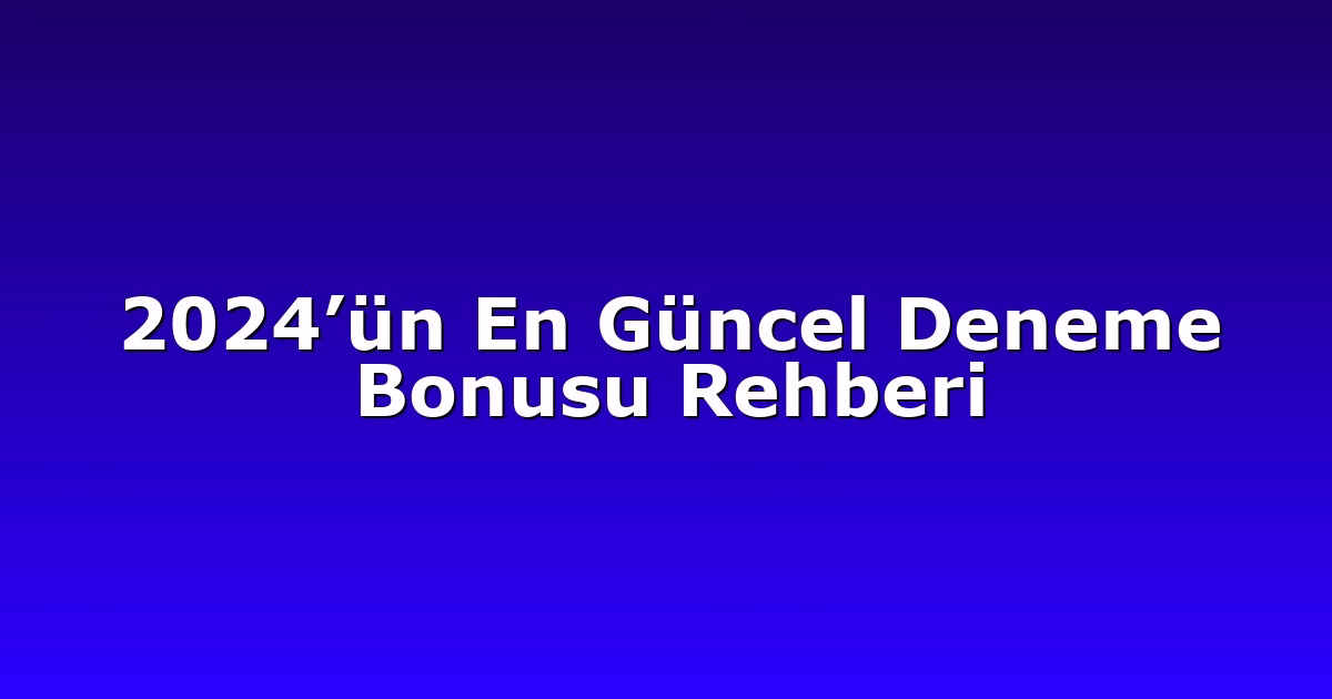 2024’ün En Güncel Deneme Bonusu Rehberi